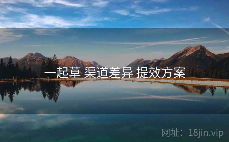 一起草 渠道差异 提效方案  第1张