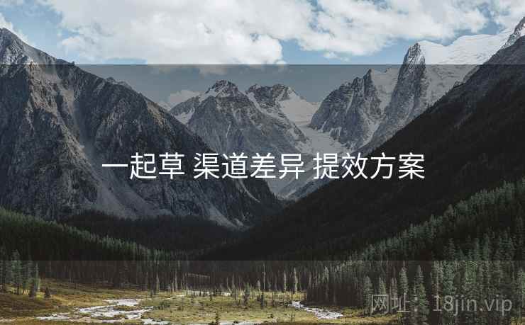 一起草 渠道差异 提效方案  第2张