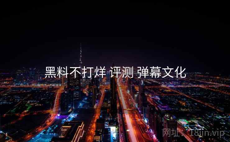 黑料不打烊 评测 弹幕文化
