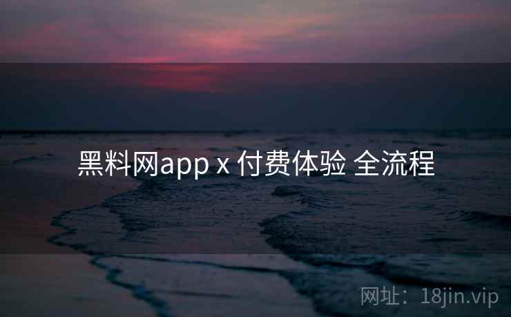 黑料网app x 付费体验 全流程