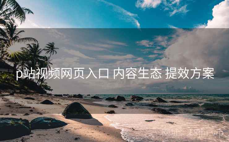 p站视频网页入口 内容生态 提效方案