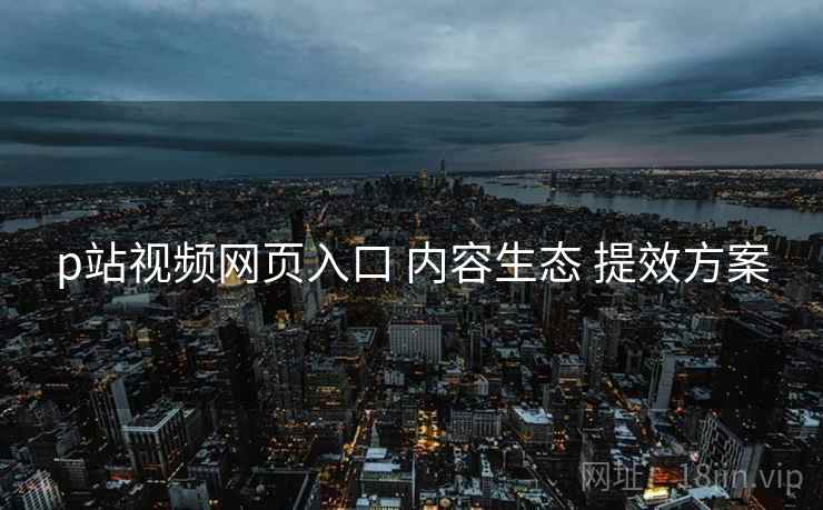 p站视频网页入口 内容生态 提效方案  第2张