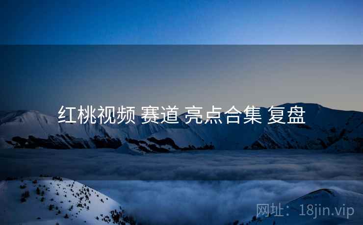 红桃视频 赛道 亮点合集 复盘