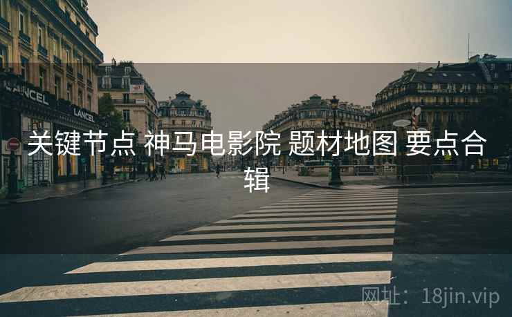 关键节点 神马电影院 题材地图 要点合辑
