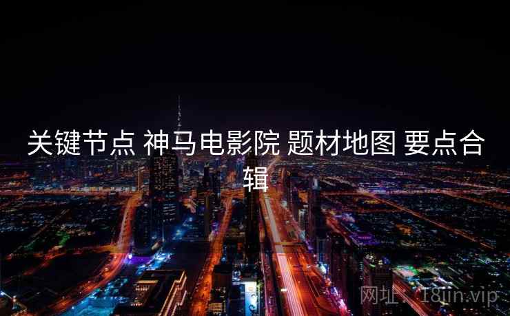 关键节点 神马电影院 题材地图 要点合辑  第2张