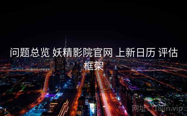 问题总览 妖精影院官网 上新日历 评估框架