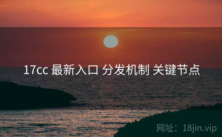 17cc 最新入口 分发机制 关键节点