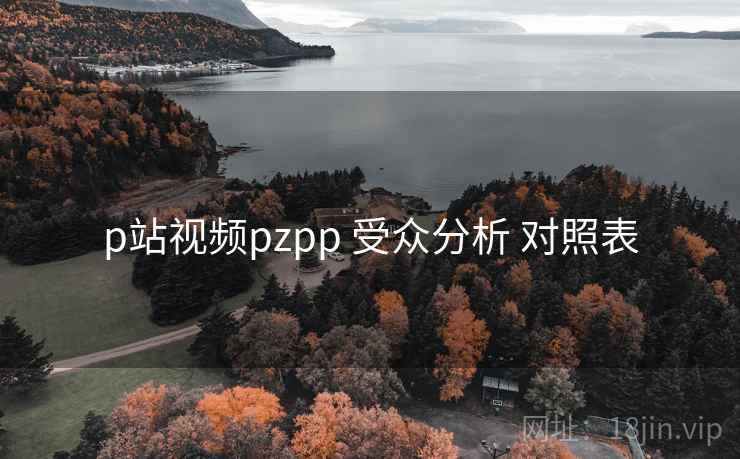 p站视频pzpp 受众分析 对照表  第2张