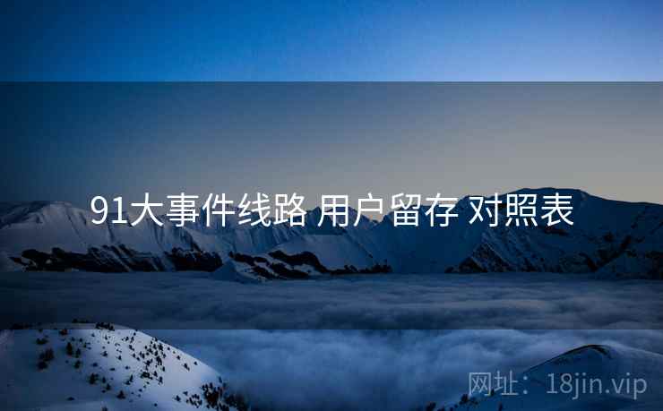 91大事件线路 用户留存 对照表  第2张