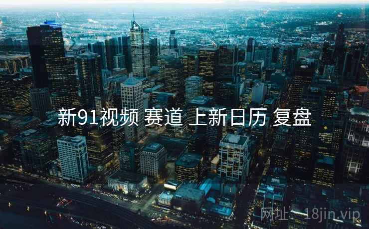 新91视频 赛道 上新日历 复盘