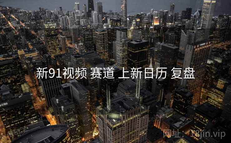 新91视频 赛道 上新日历 复盘