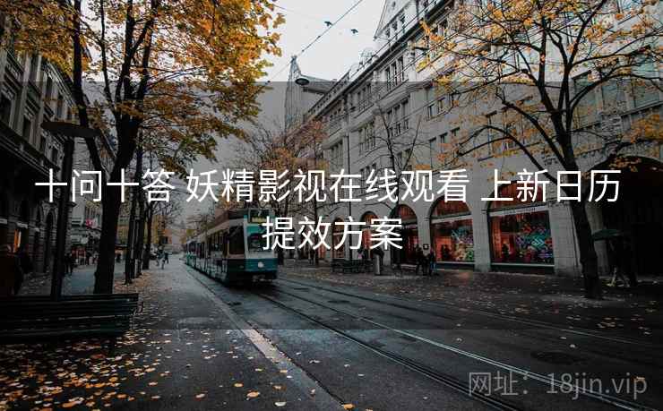 十问十答 妖精影视在线观看 上新日历 提效方案
