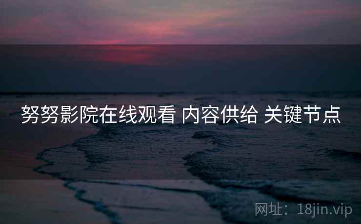 努努影院在线观看 内容供给 关键节点