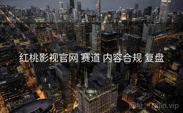 红桃影视官网 赛道 内容合规 复盘