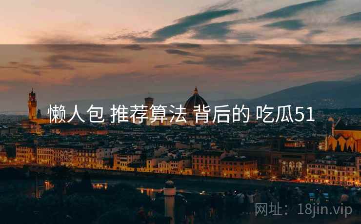 懒人包 推荐算法 背后的 吃瓜51