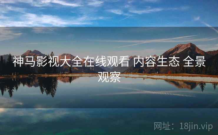 神马影视大全在线观看 内容生态 全景观察
