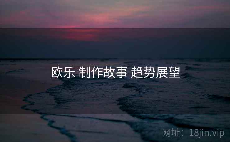 欧乐 制作故事 趋势展望  第2张