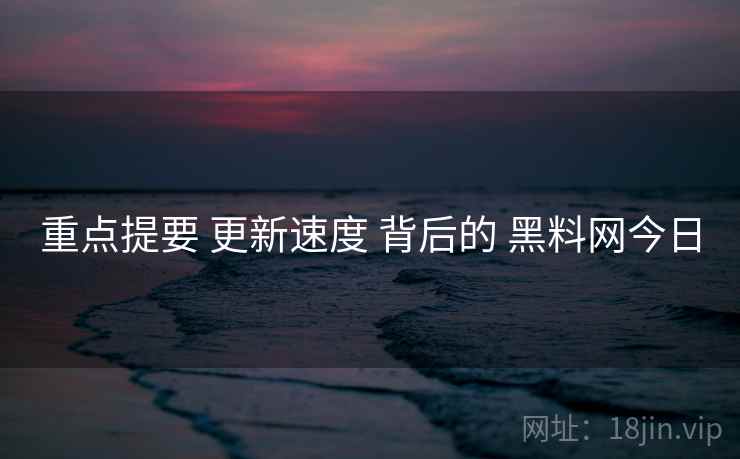 重点提要 更新速度 背后的 黑料网今日