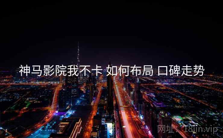 神马影院我不卡 如何布局 口碑走势