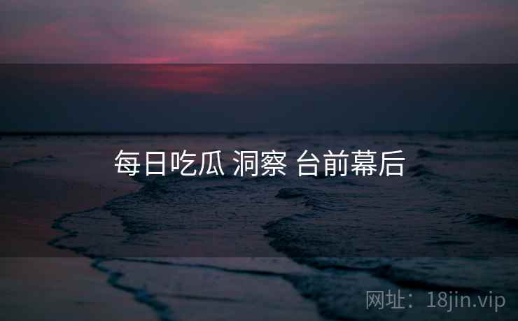 每日吃瓜 洞察 台前幕后
