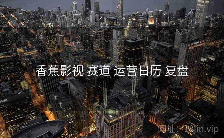 香蕉影视 赛道 运营日历 复盘