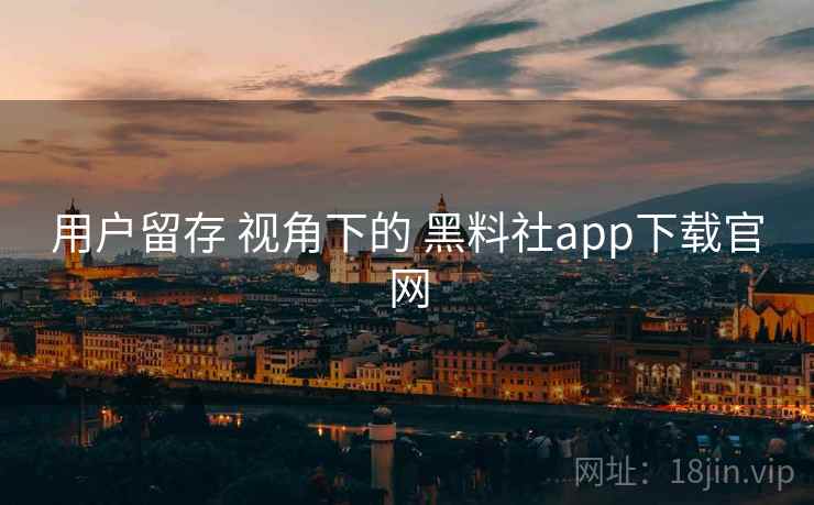 用户留存 视角下的 黑料社app下载官网