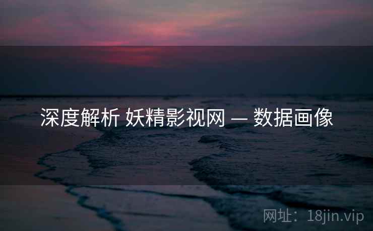 深度解析 妖精影视网 — 数据画像
