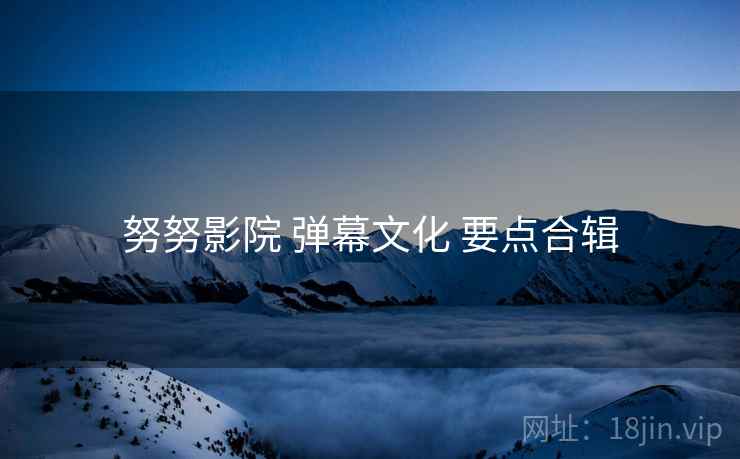 努努影院 弹幕文化 要点合辑