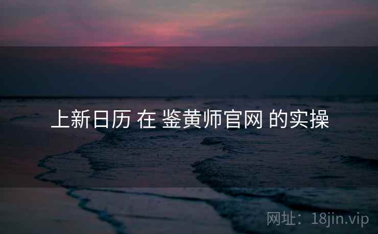上新日历 在 鉴黄师官网 的实操