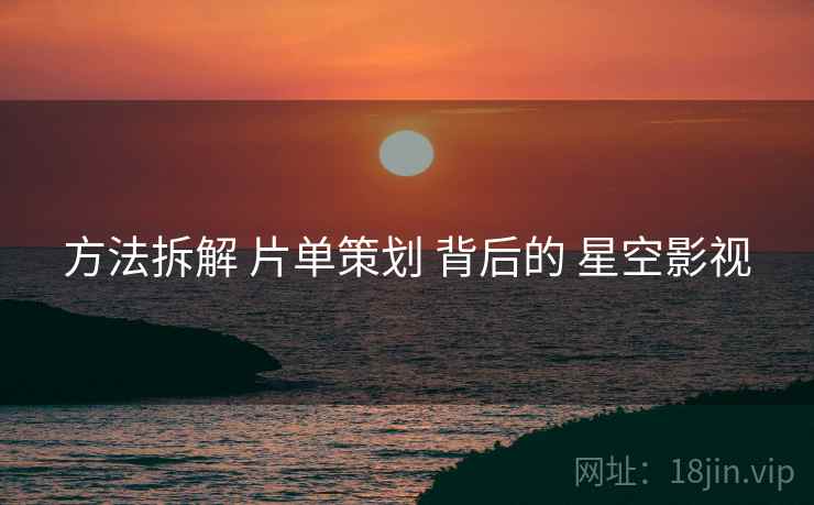 方法拆解 片单策划 背后的 星空影视