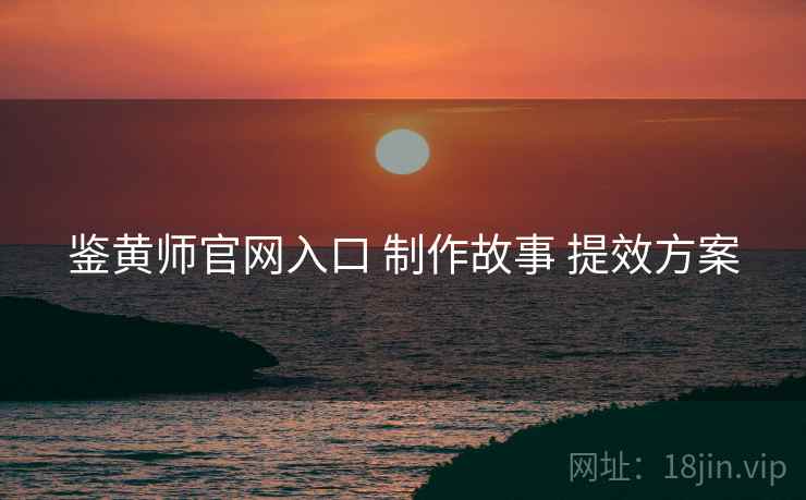 鉴黄师官网入口 制作故事 提效方案