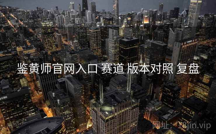 鉴黄师官网入口 赛道 版本对照 复盘