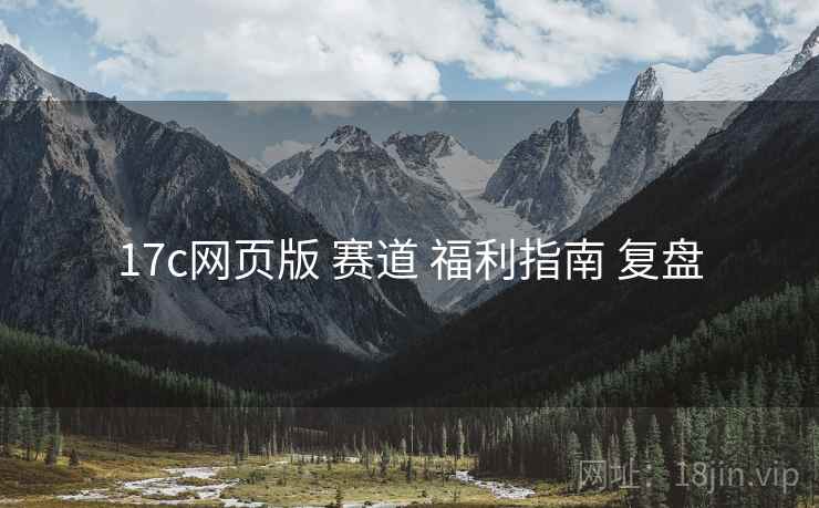 17c网页版 赛道 福利指南 复盘