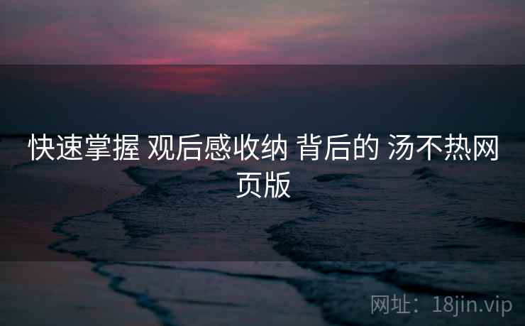 快速掌握 观后感收纳 背后的 汤不热网页版