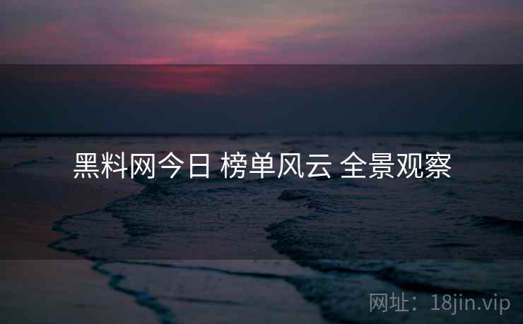 黑料网今日 榜单风云 全景观察