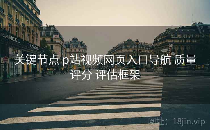关键节点 p站视频网页入口导航 质量评分 评估框架