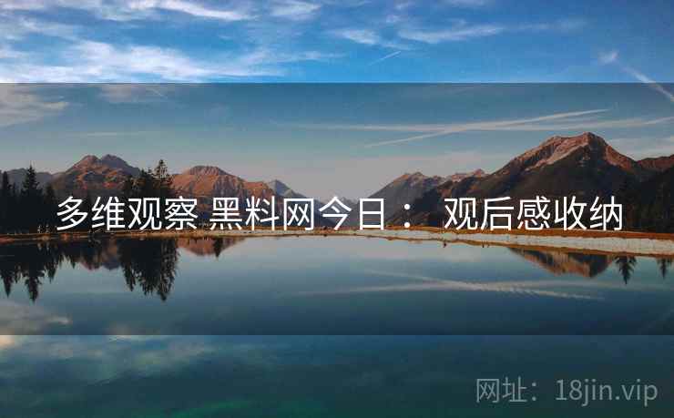 多维观察 黑料网今日 ： 观后感收纳