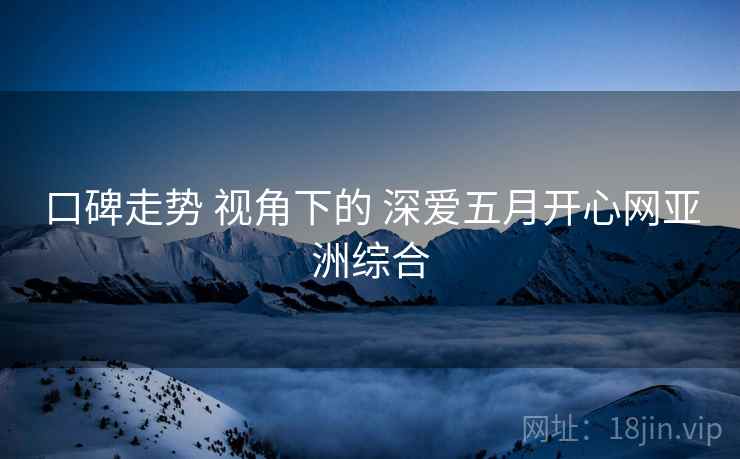口碑走势 视角下的 深爱五月开心网亚洲综合