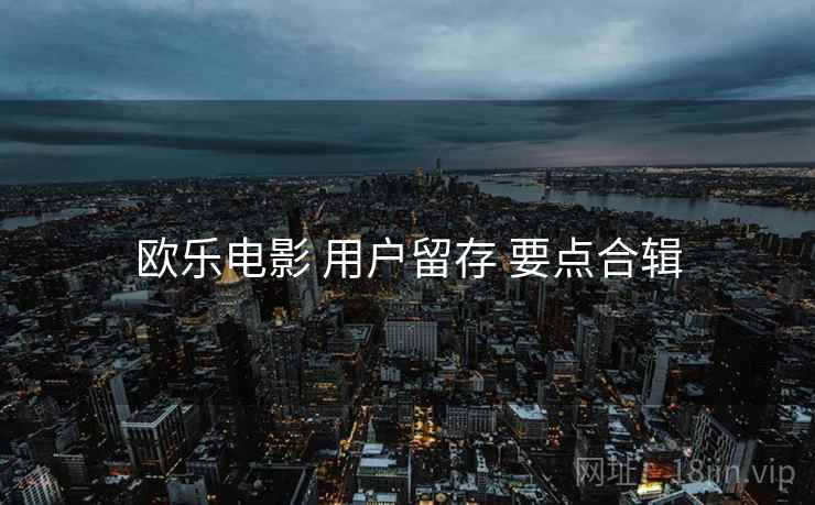 欧乐电影 用户留存 要点合辑
