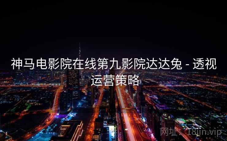 神马电影院在线第九影院达达兔 - 透视 运营策略  第2张
