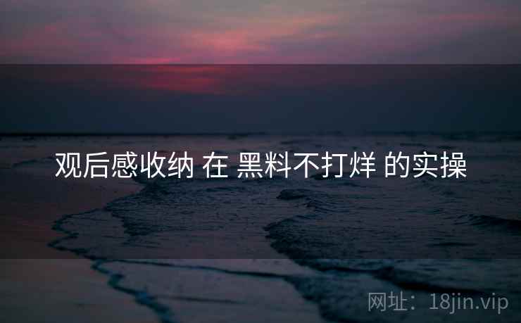 观后感收纳 在 黑料不打烊 的实操