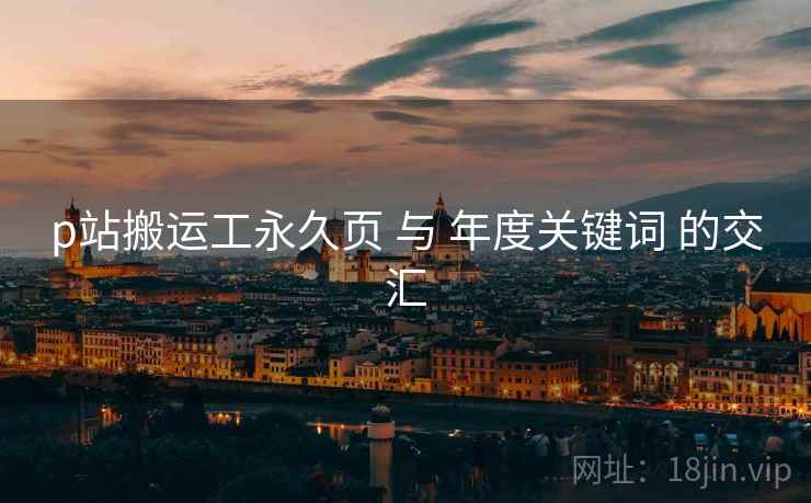 p站搬运工永久页 与 年度关键词 的交汇