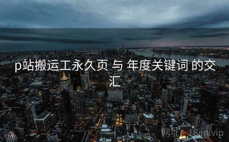p站搬运工永久页 与 年度关键词 的交汇