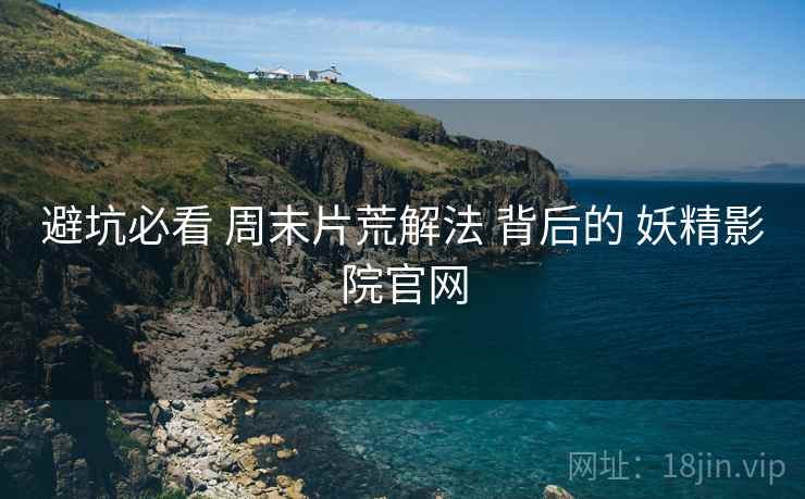 避坑必看 周末片荒解法 背后的 妖精影院官网