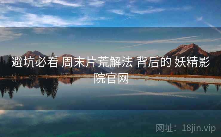 避坑必看 周末片荒解法 背后的 妖精影院官网