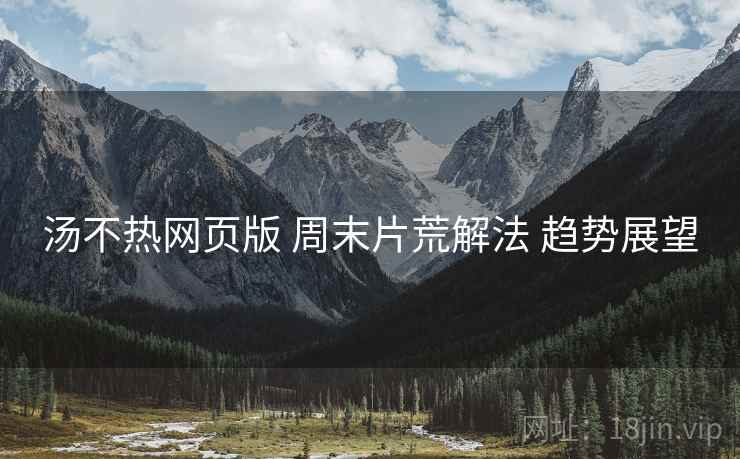 汤不热网页版 周末片荒解法 趋势展望