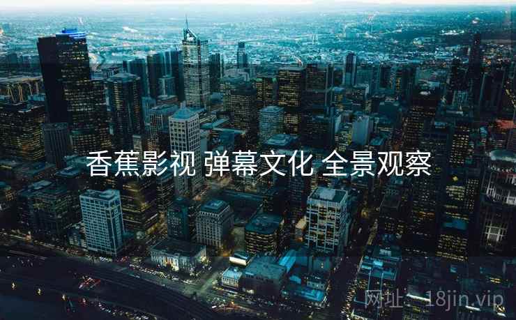 香蕉影视 弹幕文化 全景观察