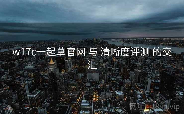 w17c一起草官网 与 清晰度评测 的交汇