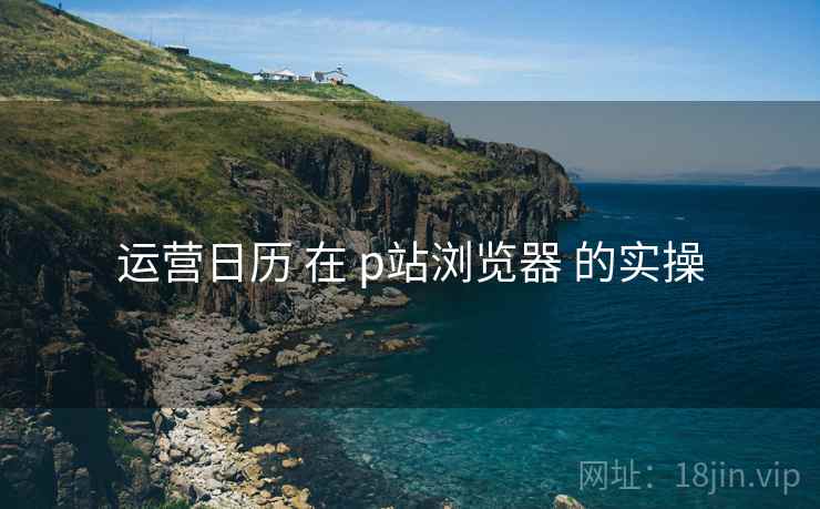 运营日历 在 p站浏览器 的实操