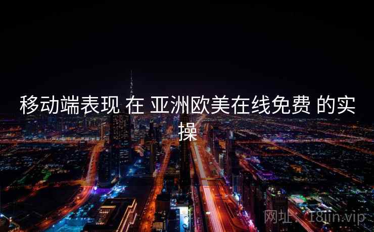 移动端表现 在 亚洲欧美在线免费 的实操  第1张